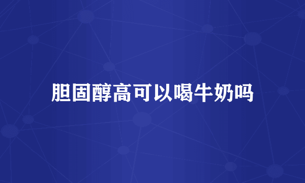 胆固醇高可以喝牛奶吗
