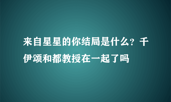 来自星星的你结局是什么？千伊颂和都教授在一起了吗
