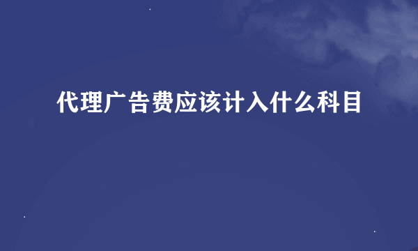 代理广告费应该计入什么科目