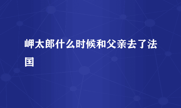 岬太郎什么时候和父亲去了法国