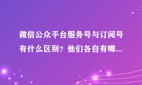 微信公众平台服务号与订阅号有什么区别？他们各自有哪些功能？