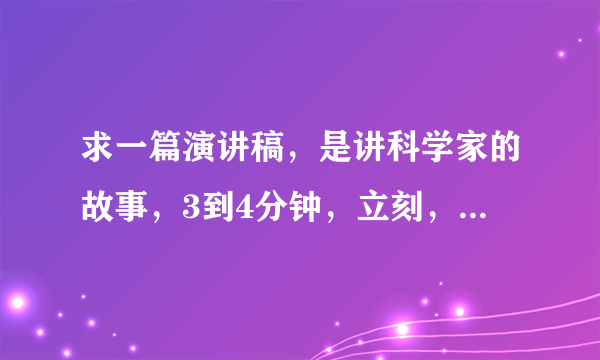 求一篇演讲稿，是讲科学家的故事，3到4分钟，立刻，5月15日就要