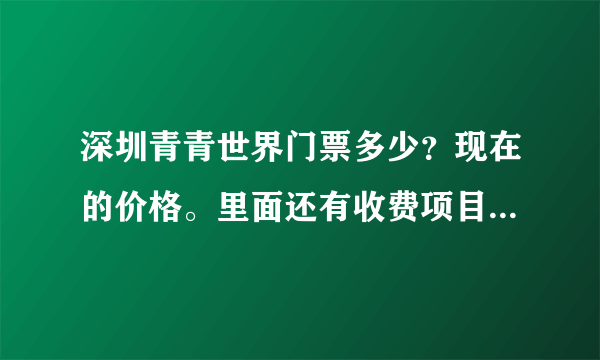 深圳青青世界门票多少？现在的价格。里面还有收费项目吗？最近去过的告诉我一下。谢谢