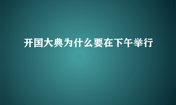 开国大典为什么要在下午举行