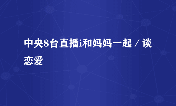 中央8台直播i和妈妈一起／谈恋爱