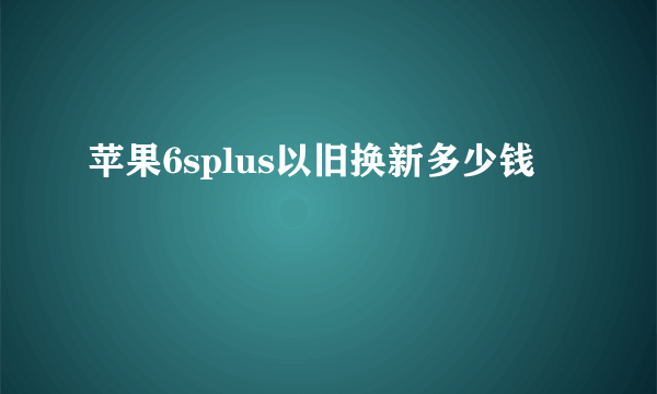 苹果6splus以旧换新多少钱