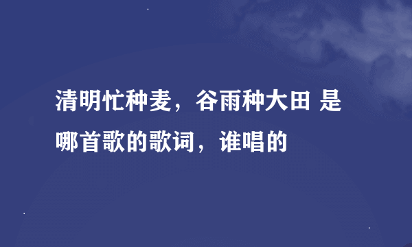 清明忙种麦，谷雨种大田 是哪首歌的歌词，谁唱的