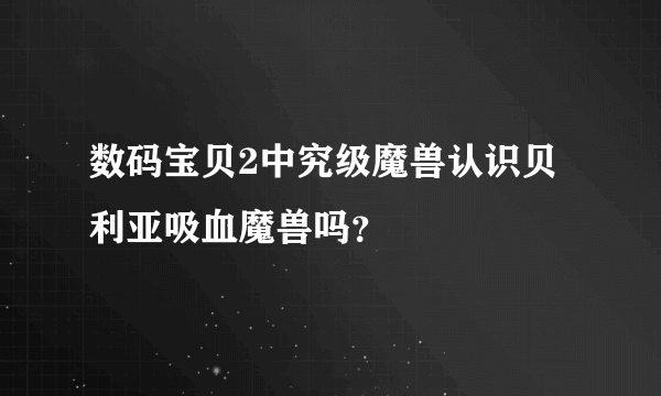 数码宝贝2中究级魔兽认识贝利亚吸血魔兽吗？