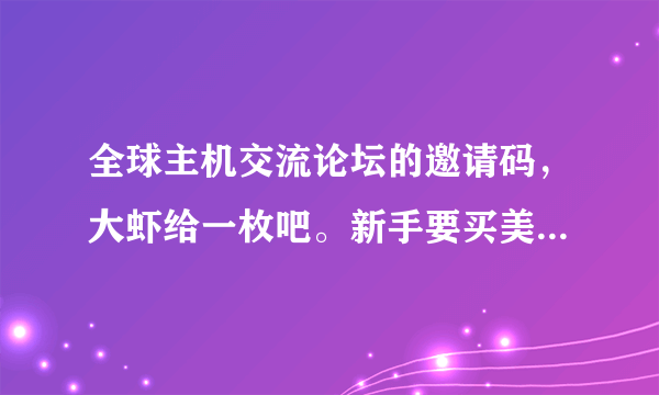 全球主机交流论坛的邀请码，大虾给一枚吧。新手要买美国vps，论坛注册要邀请码。多谢！