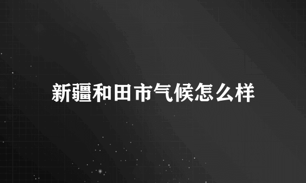 新疆和田市气候怎么样
