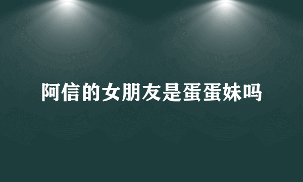 阿信的女朋友是蛋蛋妹吗
