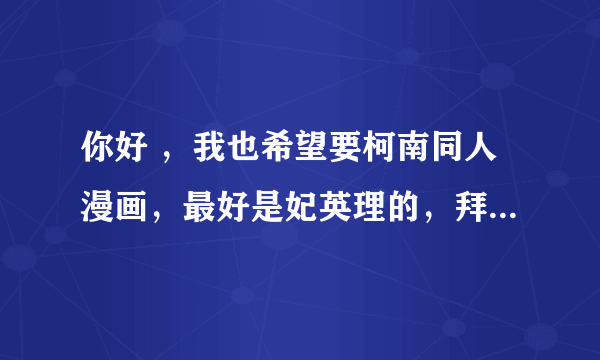 你好 ，我也希望要柯南同人漫画，最好是妃英理的，拜托啦，有妃英理的同人小说，或穿越的我也很希望看到