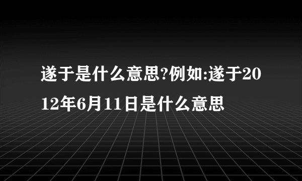 遂于是什么意思?例如:遂于2012年6月11日是什么意思