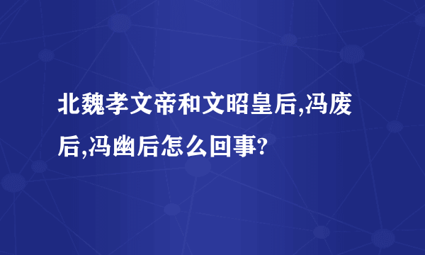 北魏孝文帝和文昭皇后,冯废后,冯幽后怎么回事?