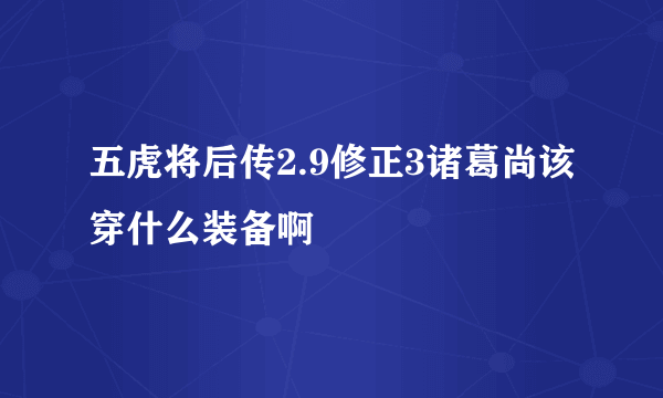 五虎将后传2.9修正3诸葛尚该穿什么装备啊