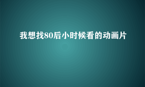 我想找80后小时候看的动画片
