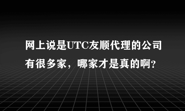 网上说是UTC友顺代理的公司有很多家，哪家才是真的啊？