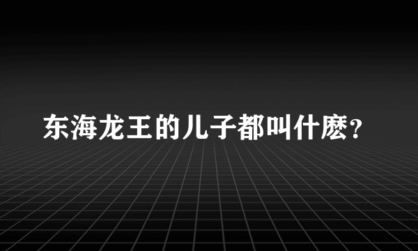 东海龙王的儿子都叫什麽？