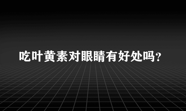 吃叶黄素对眼睛有好处吗？