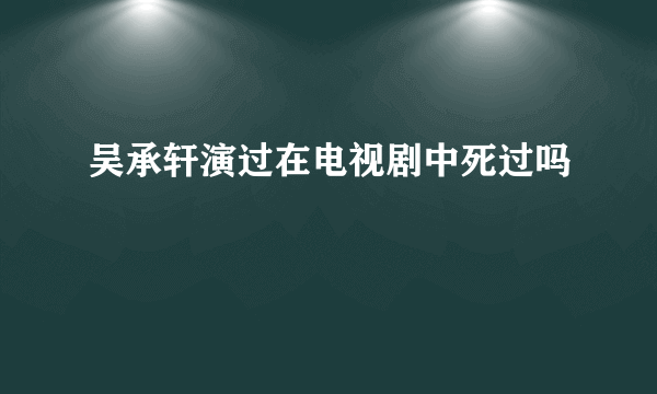吴承轩演过在电视剧中死过吗
