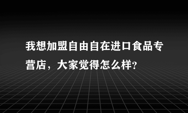 我想加盟自由自在进口食品专营店，大家觉得怎么样？