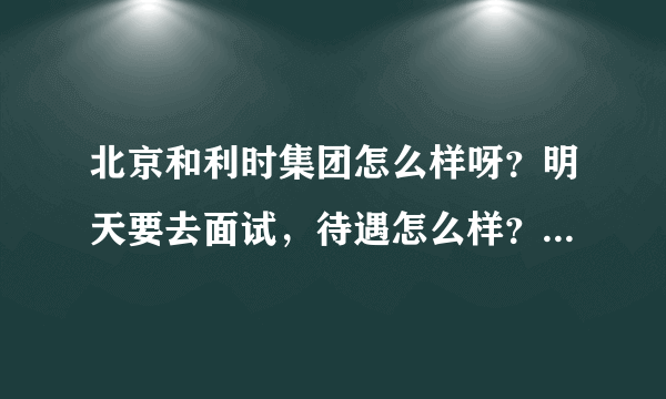 北京和利时集团怎么样呀？明天要去面试，待遇怎么样？环境怎么样？发展怎么样？应届生适合去吗？