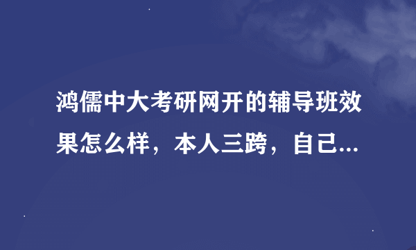 鸿儒中大考研网开的辅导班效果怎么样，本人三跨，自己复习非常迷茫，求指导。。