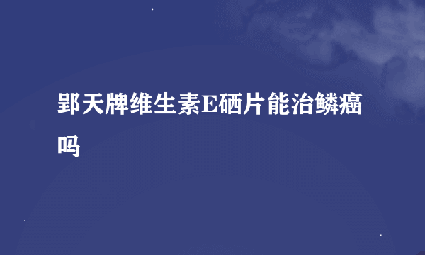 郢天牌维生素E硒片能治鳞癌吗