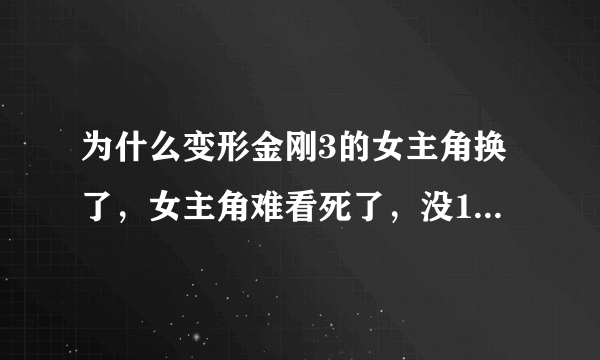 为什么变形金刚3的女主角换了，女主角难看死了，没1-2的女主角有霸气....