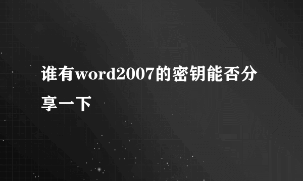 谁有word2007的密钥能否分享一下