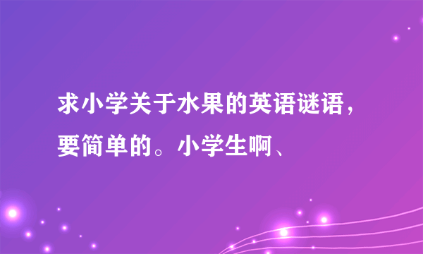 求小学关于水果的英语谜语，要简单的。小学生啊、