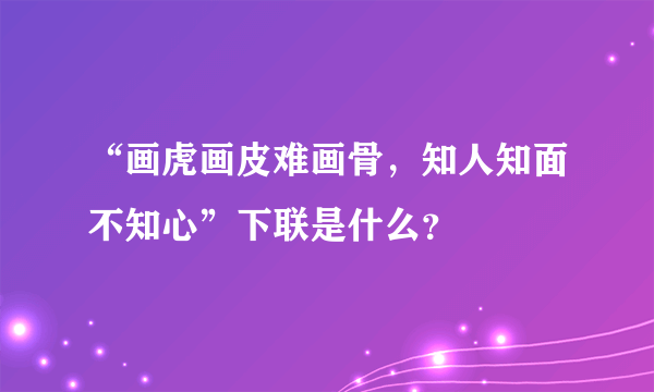 “画虎画皮难画骨，知人知面不知心”下联是什么？