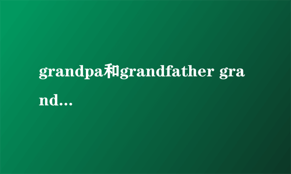 grandpa和grandfather grandma和grandmother，它们有什么区别啊
