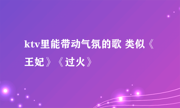 ktv里能带动气氛的歌 类似《王妃》《过火》