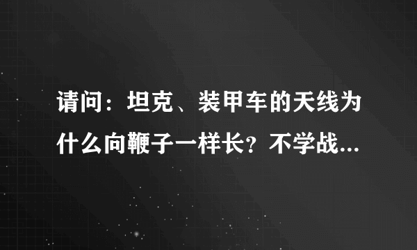 请问：坦克、装甲车的天线为什么向鞭子一样长？不学战斗机天线的做法呢？坦克、装甲车没有雷达，只靠