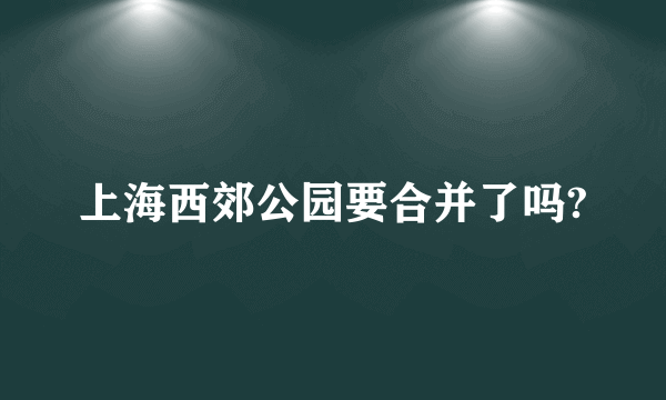 上海西郊公园要合并了吗?