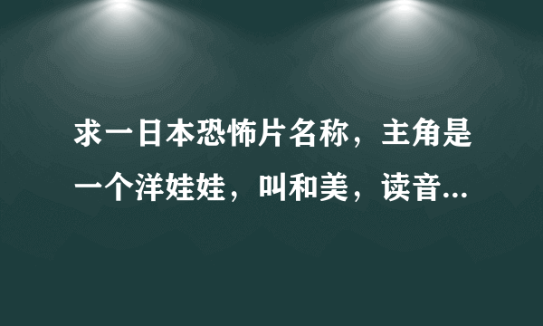 求一日本恐怖片名称，主角是一个洋娃娃，叫和美，读音：‘阿佐里奖’