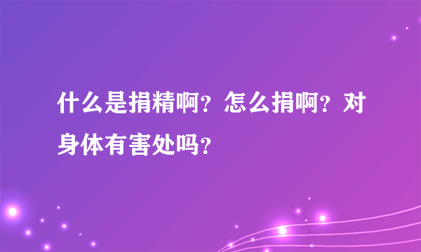 什么是捐精啊？怎么捐啊？对身体有害处吗？