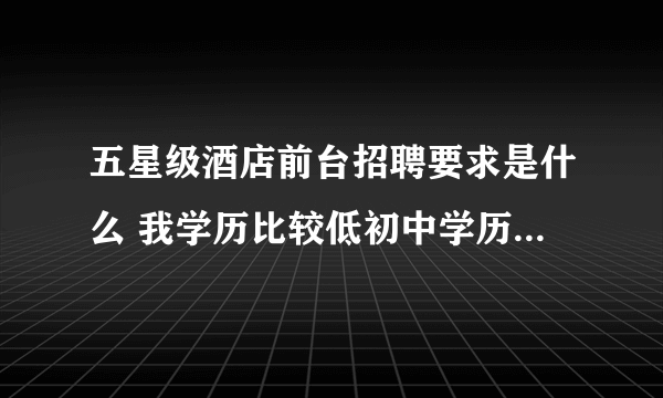 五星级酒店前台招聘要求是什么 我学历比较低初中学历 可又听人说五星级酒店只看形象 很想试一试