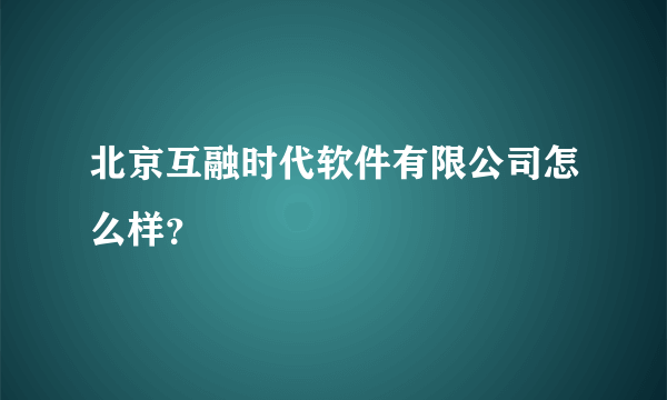 北京互融时代软件有限公司怎么样？