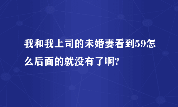 我和我上司的未婚妻看到59怎么后面的就没有了啊?