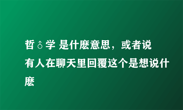 哲♂学 是什麽意思，或者说有人在聊天里回覆这个是想说什麽