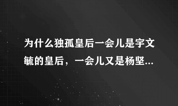 为什么独孤皇后一会儿是宇文毓的皇后，一会儿又是杨坚的皇后，还都是独孤信的女儿？？？？？求解啊