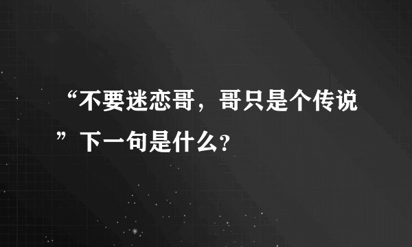 “不要迷恋哥，哥只是个传说”下一句是什么？