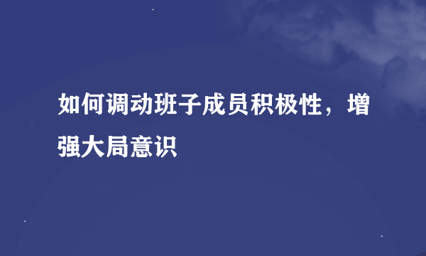 如何调动班子成员积极性，增强大局意识