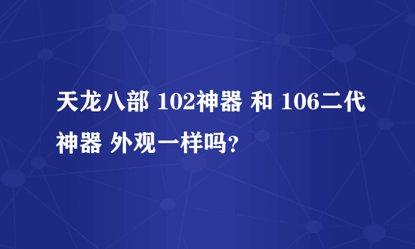天龙八部 102神器 和 106二代神器 外观一样吗？