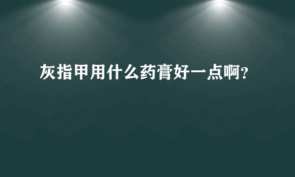 灰指甲用什么药膏好一点啊？
