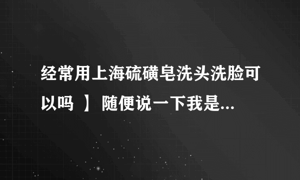 经常用上海硫磺皂洗头洗脸可以吗 】 随便说一下我是油性肌肤