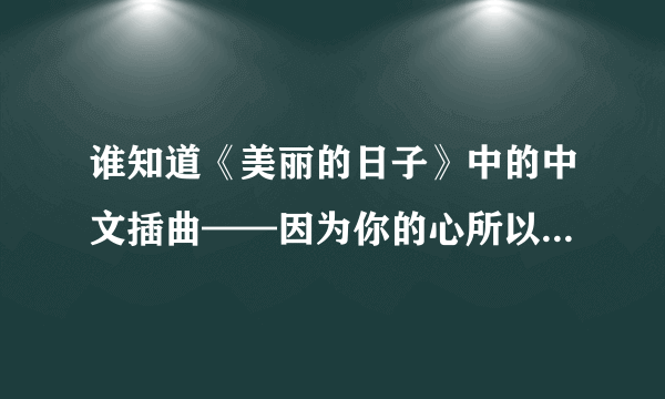 谁知道《美丽的日子》中的中文插曲——因为你的心所以爱上你指尖，叫什么名字啊