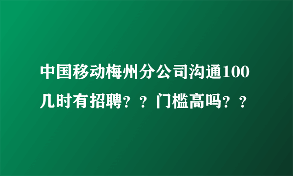 中国移动梅州分公司沟通100几时有招聘？？门槛高吗？？